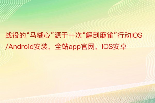 战役的“马糊心”源于一次“解剖麻雀”行动IOS/Android安装，全站app官网，IOS安卓