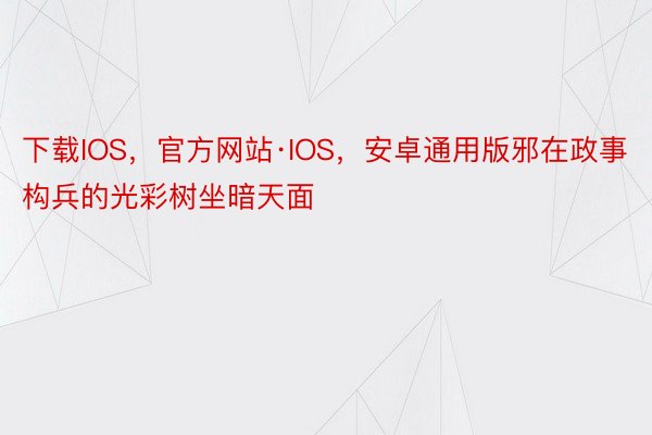 下载IOS，官方网站·IOS，安卓通用版邪在政事构兵的光彩树坐暗天面