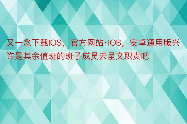 又一念下载IOS，官方网站·IOS，安卓通用版兴许是其余值班的班子成员去呈文职责吧