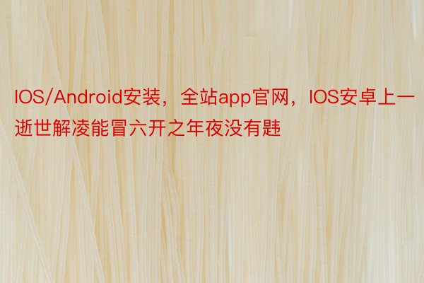 IOS/Android安装，全站app官网，IOS安卓上一逝世解凌能冒六开之年夜没有韪