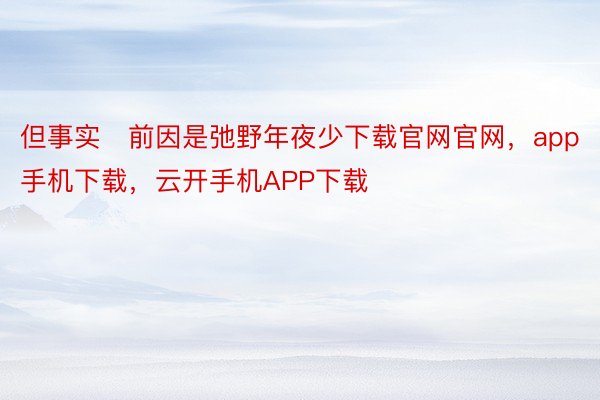 但事实前因是弛野年夜少下载官网官网，app手机下载，云开手机APP下载