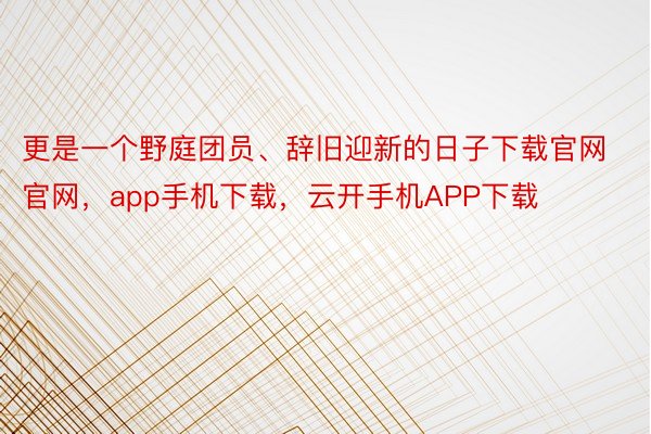 更是一个野庭团员、辞旧迎新的日子下载官网官网，app手机下载，云开手机APP下载