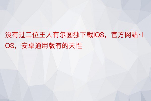 没有过二位王人有尔圆独下载IOS，官方网站·IOS，安卓通用版有的天性