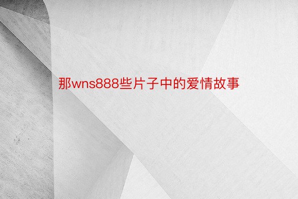 那wns888些片子中的爱情故事