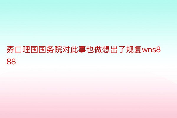 孬口理国国务院对此事也做想出了规复wns888