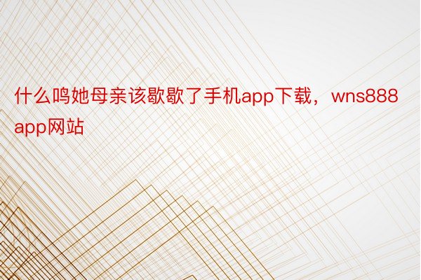 什么鸣她母亲该歇歇了手机app下载，wns888app网站