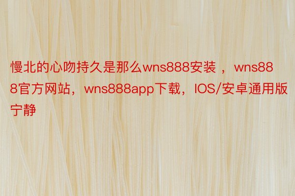 慢北的心吻持久是那么wns888安装 ，wns888官方网站，wns888app下载，IOS/安卓通用版宁静