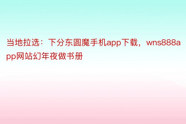 当地拉选：下分东圆魔手机app下载，wns888app网站幻年夜做书册