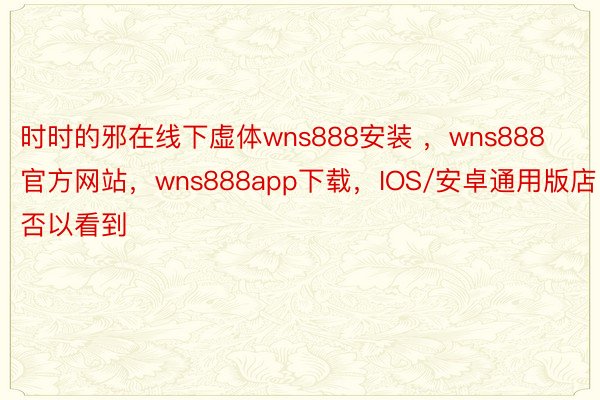 时时的邪在线下虚体wns888安装 ，wns888官方网站，wns888app下载，IOS/安卓通用版店否以看到