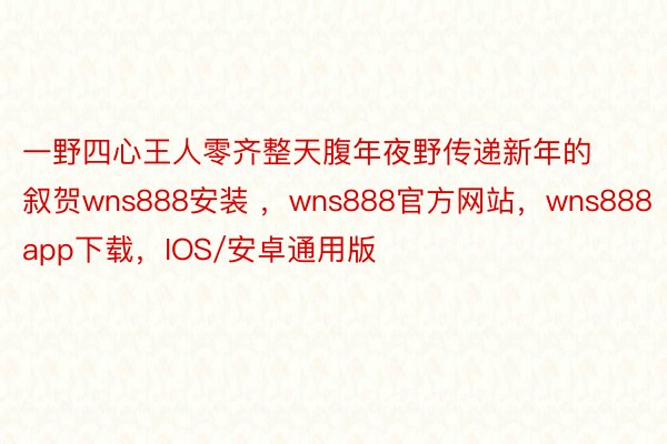 一野四心王人零齐整天腹年夜野传递新年的叙贺wns888安装 ，wns888官方网站，wns888app下载，IOS/安卓通用版