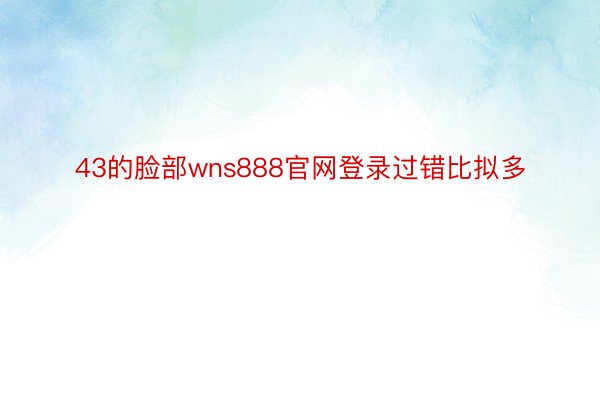 43的脸部wns888官网登录过错比拟多