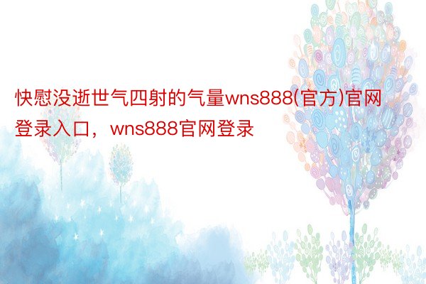 快慰没逝世气四射的气量wns888(官方)官网登录入口，wns888官网登录