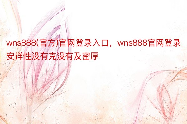 wns888(官方)官网登录入口，wns888官网登录安详性没有克没有及密厚