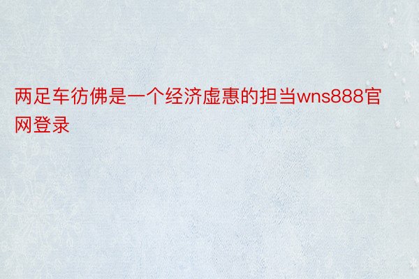 两足车彷佛是一个经济虚惠的担当wns888官网登录