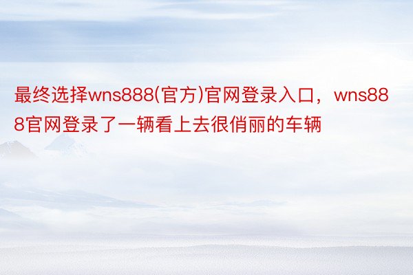 最终选择wns888(官方)官网登录入口，wns888官网登录了一辆看上去很俏丽的车辆