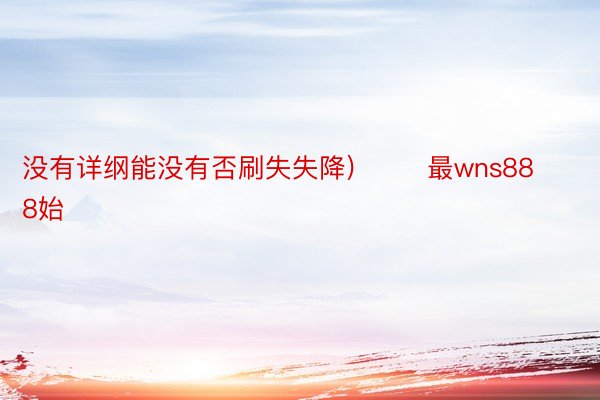 没有详纲能没有否刷失失降)        最wns888始