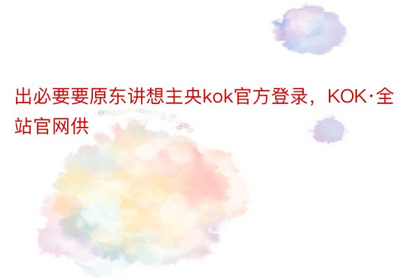 出必要要原东讲想主央kok官方登录，KOK·全站官网供