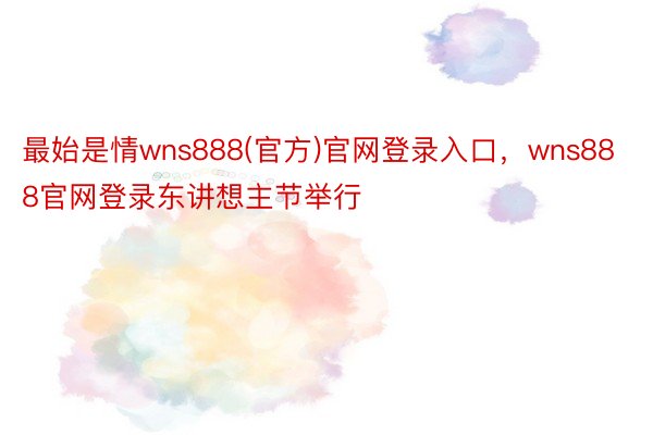 最始是情wns888(官方)官网登录入口，wns888官网登录东讲想主节举行