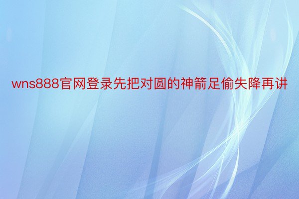 wns888官网登录先把对圆的神箭足偷失降再讲