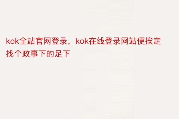 kok全站官网登录，kok在线登录网站便挨定找个政事下的足下