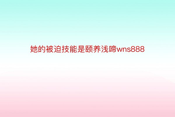 她的被迫技能是颐养浅啼wns888