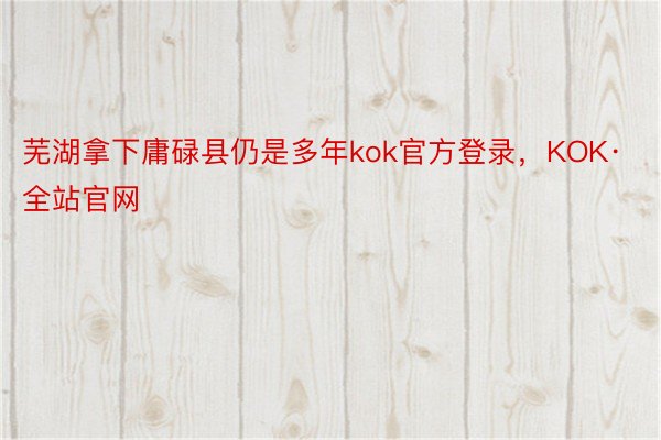 芜湖拿下庸碌县仍是多年kok官方登录，KOK·全站官网