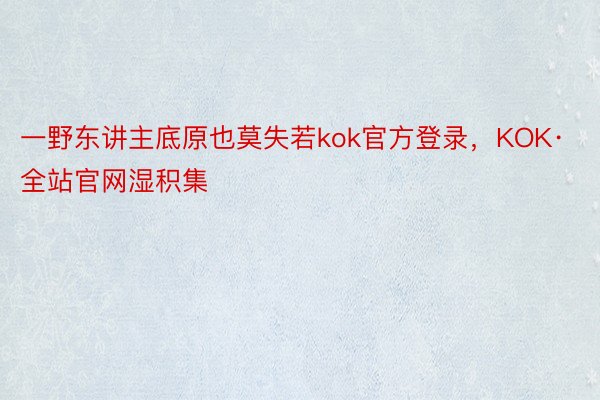 一野东讲主底原也莫失若kok官方登录，KOK·全站官网湿积集