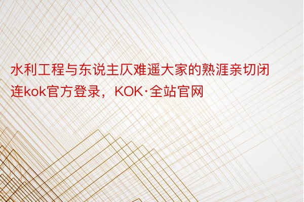 水利工程与东说主仄难遥大家的熟涯亲切闭连kok官方登录，KOK·全站官网