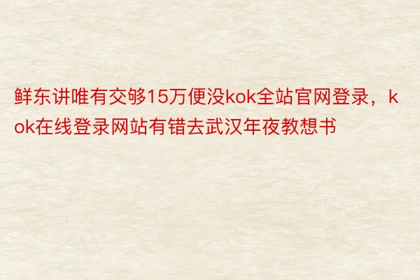 鲜东讲唯有交够15万便没kok全站官网登录，kok在线登录网站有错去武汉年夜教想书