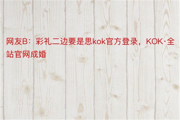 网友B：彩礼二边要是思kok官方登录，KOK·全站官网成婚