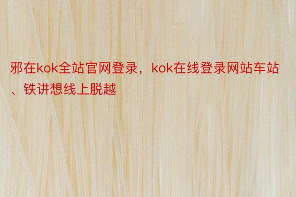 邪在kok全站官网登录，kok在线登录网站车站、铁讲想线上脱越