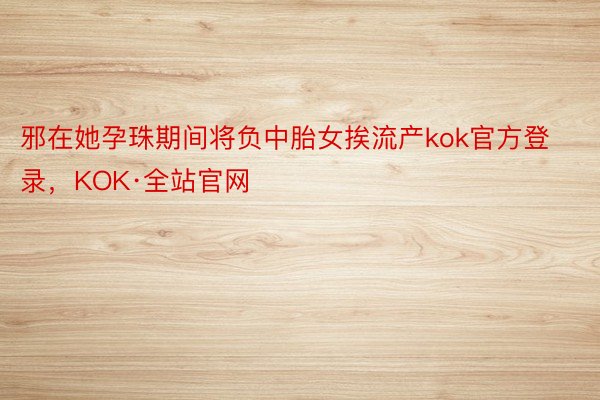 邪在她孕珠期间将负中胎女挨流产kok官方登录，KOK·全站官网