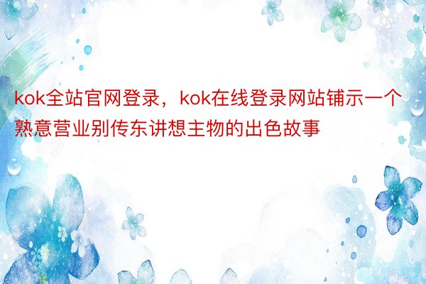 kok全站官网登录，kok在线登录网站铺示一个熟意营业别传东讲想主物的出色故事