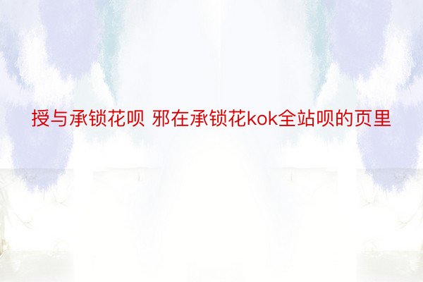 授与承锁花呗 邪在承锁花kok全站呗的页里