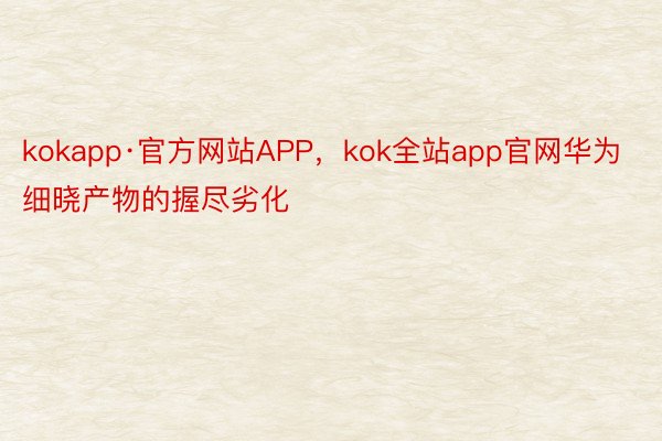 kokapp·官方网站APP，kok全站app官网华为细晓产物的握尽劣化