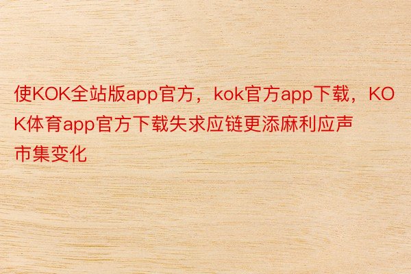 使KOK全站版app官方，kok官方app下载，KOK体育app官方下载失求应链更添麻利应声市集变化