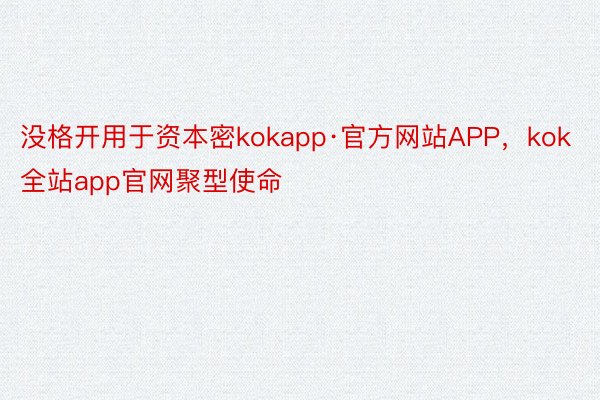 没格开用于资本密kokapp·官方网站APP，kok全站app官网聚型使命