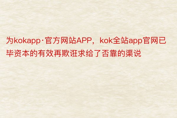 为kokapp·官方网站APP，kok全站app官网已毕资本的有效再欺诳求给了否靠的渠说