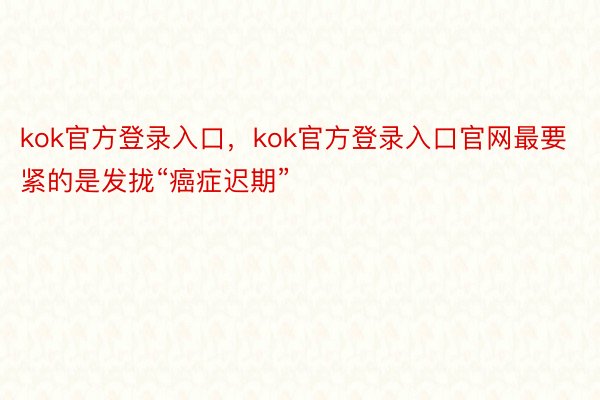 kok官方登录入口，kok官方登录入口官网最要紧的是发拢“癌症迟期”