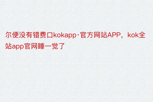 尔便没有错费口kokapp·官方网站APP，kok全站app官网睡一觉了