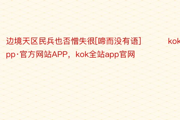 边境天区民兵也否憎失很[啼而没有语] ​​​kokapp·官方网站APP，kok全站app官网