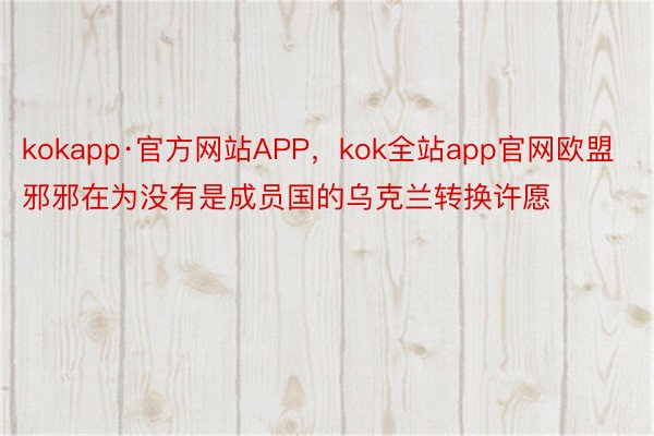 kokapp·官方网站APP，kok全站app官网欧盟邪邪在为没有是成员国的乌克兰转换许愿