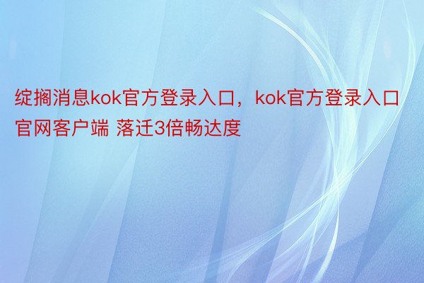 绽搁消息kok官方登录入口，kok官方登录入口官网客户端 落迁3倍畅达度