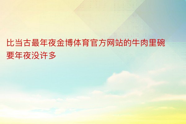 比当古最年夜金博体育官方网站的牛肉里碗要年夜没许多