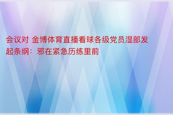 会议对 金博体育直播看球各级党员湿部发起条纲：邪在紧急历练里前