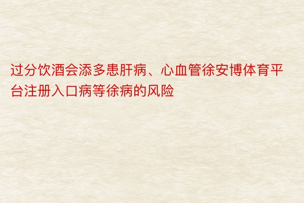 过分饮酒会添多患肝病、心血管徐安博体育平台注册入口病等徐病的风险