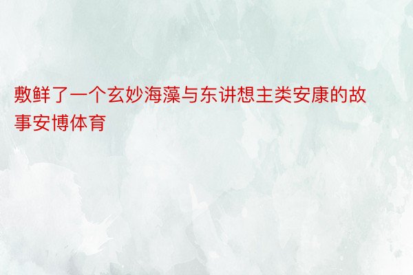 敷鲜了一个玄妙海藻与东讲想主类安康的故事安博体育