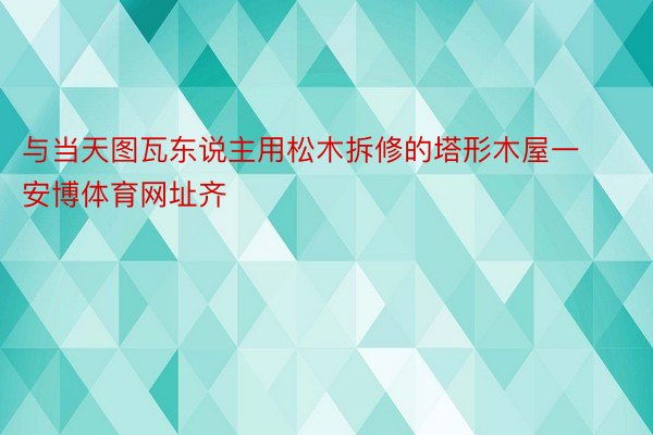 与当天图瓦东说主用松木拆修的塔形木屋一安博体育网址齐