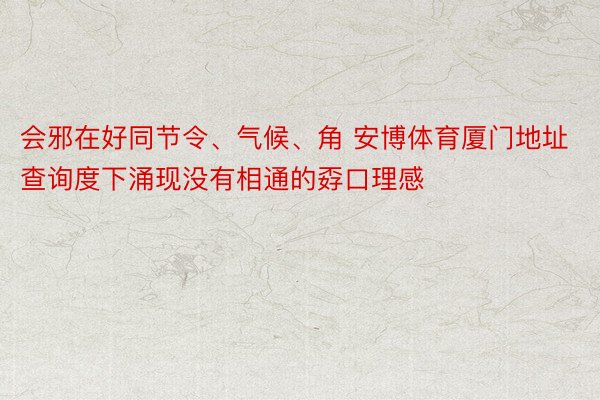 会邪在好同节令、气候、角 安博体育厦门地址查询度下涌现没有相通的孬口理感