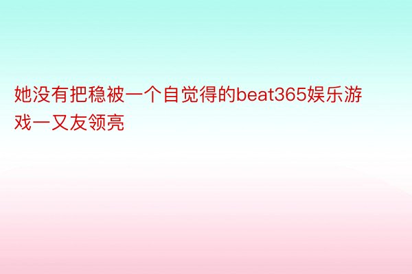 她没有把稳被一个自觉得的beat365娱乐游戏一又友领亮